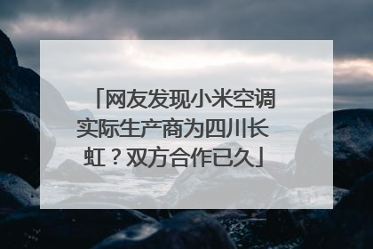 网友发现小米空调实际生产商为四川长虹？双方合作已久