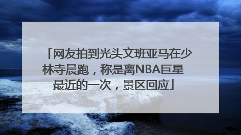 网友拍到光头文班亚马在少林寺晨跑，称是离NBA巨星最近的一次，景区回应