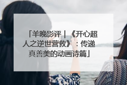 羊晚影评｜《开心超人之逆世营救》：传递真善美的动画诗篇
