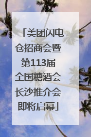 美团闪电仓招商会暨第113届全国糖酒会长沙推介会即将启幕