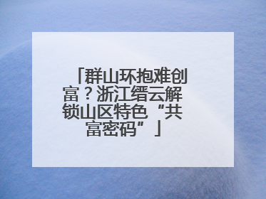 群山环抱难创富？浙江缙云解锁山区特色“共富密码”