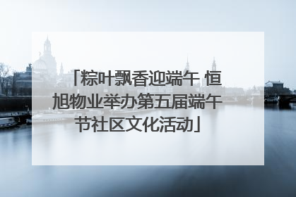粽叶飘香迎端午 恒旭物业举办第五届端午节社区文化活动
