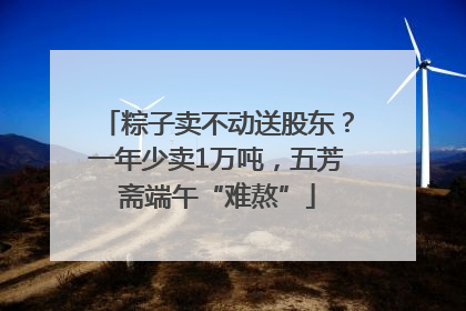 粽子卖不动送股东？一年少卖1万吨，五芳斋端午“难熬”