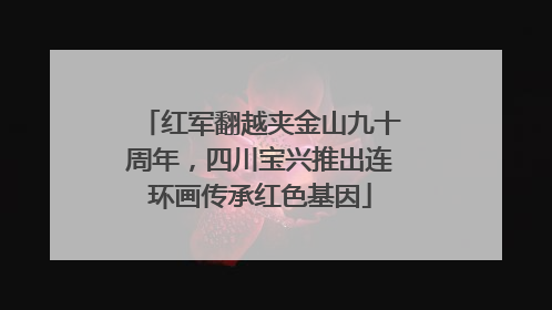 红军翻越夹金山九十周年，四川宝兴推出连环画传承红色基因