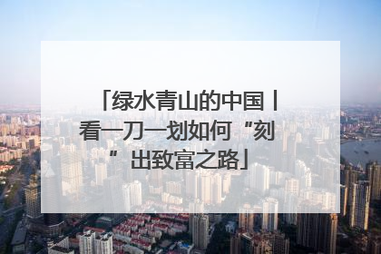 绿水青山的中国丨看一刀一划如何“刻”出致富之路