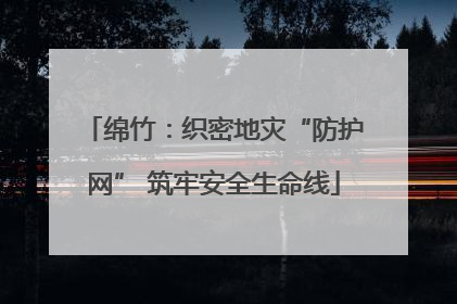 绵竹：织密地灾“防护网” 筑牢安全生命线