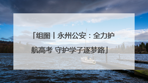 组图丨永州公安：全力护航高考 守护学子逐梦路