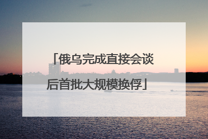 俄乌完成直接会谈后首批大规模换俘