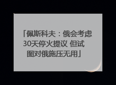佩斯科夫：俄会考虑30天停火提议 但试图对俄施压无用