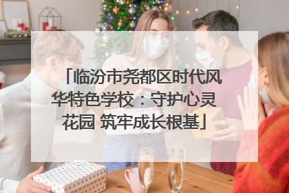 临汾市尧都区时代风华特色学校：守护心灵花园 筑牢成长根基