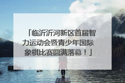 临沂沂河新区首届智力运动会暨青少年国际象棋比赛圆满落幕！