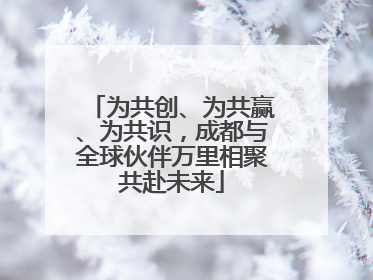 为共创、为共赢、为共识，成都与全球伙伴万里相聚共赴未来