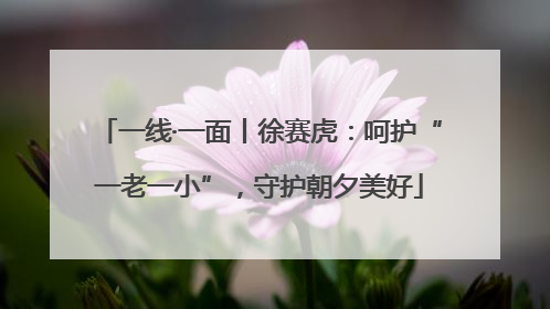 一线·一面丨徐赛虎：呵护“一老一小”，守护朝夕美好