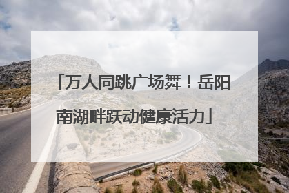 万人同跳广场舞！岳阳南湖畔跃动健康活力