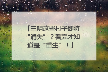 三明这些村子即将“消失”？看完才知道是“重生”！