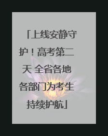 上线安静守护！高考第二天 全省各地各部门为考生持续护航