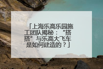 上海乐高乐园施工团队揭秘：“搭搭”与乐高大飞车是如何建造的？