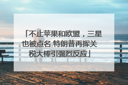 不止苹果和欧盟，三星也被点名 特朗普再挥关税大棒引强烈反应