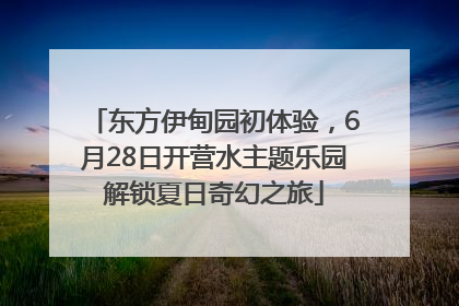 东方伊甸园初体验，6月28日开营水主题乐园解锁夏日奇幻之旅