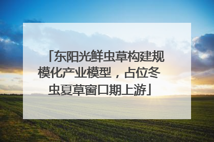 东阳光鲜虫草构建规模化产业模型，占位冬虫夏草窗口期上游