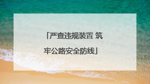 严查违规装置 筑牢公路安全防线