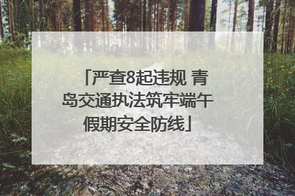 严查8起违规 青岛交通执法筑牢端午假期安全防线