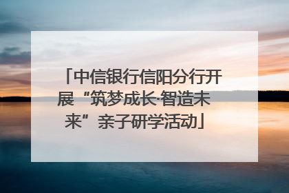 中信银行信阳分行开展“筑梦成长·智造未来”亲子研学活动