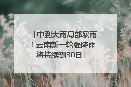中到大雨局部暴雨！云南新一轮强降雨将持续到30日