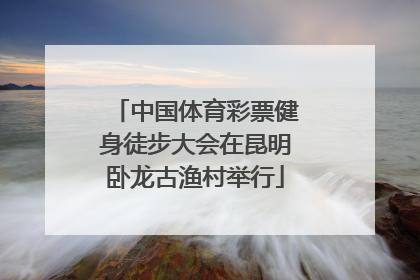 中国体育彩票健身徒步大会在昆明卧龙古渔村举行