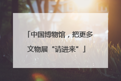 中国博物馆，把更多文物展“请进来”