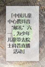 中国儿童中心携抖音“献礼”六一，为少年儿童带去院士科普直播活动