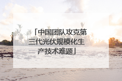 中国团队攻克第三代光伏规模化生产技术难题