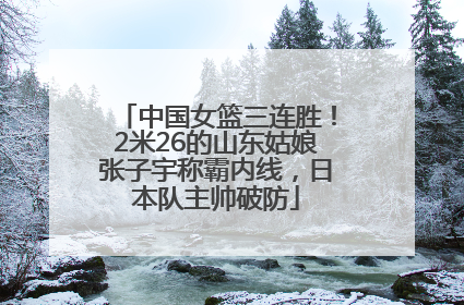 中国女篮三连胜！2米26的山东姑娘张子宇称霸内线，日本队主帅破防