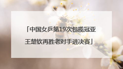 中国女乒第19次包揽冠亚 王楚钦再胜老对手进决赛