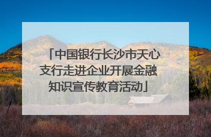 中国银行长沙市天心支行走进企业开展金融知识宣传教育活动
