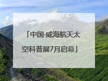 中国·威海航天太空科普展7月启幕