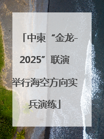 中柬“金龙-2025”联演举行海空方向实兵演练