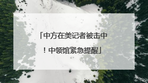 中方在美记者被击中！中领馆紧急提醒