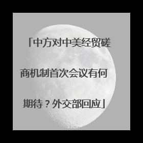 中方对中美经贸磋商机制首次会议有何期待？外交部回应
