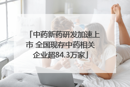 中药新药研发加速上市 全国现存中药相关企业超84.3万家