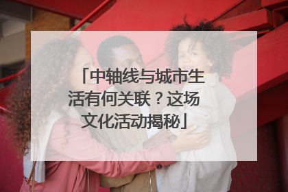 中轴线与城市生活有何关联？这场文化活动揭秘