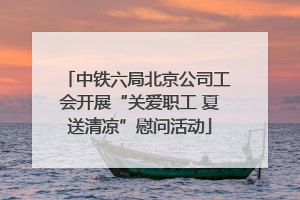 中铁六局北京公司工会开展“关爱职工 夏送清凉”慰问活动