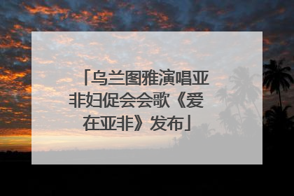 乌兰图雅演唱亚非妇促会会歌《爱在亚非》发布