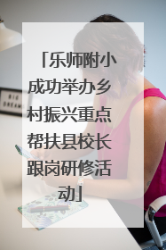 乐师附小成功举办乡村振兴重点帮扶县校长跟岗研修活动