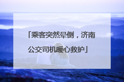 乘客突然晕倒，济南公交司机暖心救护