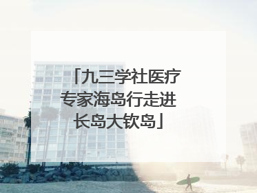 九三学社医疗专家海岛行走进长岛大钦岛