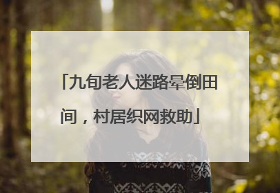 九旬老人迷路晕倒田间，村居织网救助