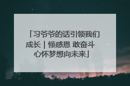 习爷爷的话引领我们成长｜懂感恩 敢奋斗 心怀梦想向未来