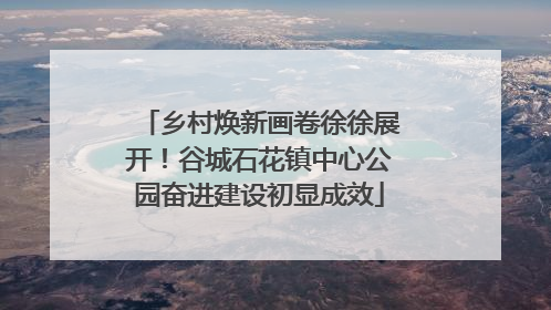 乡村焕新画卷徐徐展开！谷城石花镇中心公园奋进建设初显成效