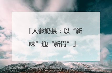 人参奶茶：以“新味”迎“新胃”